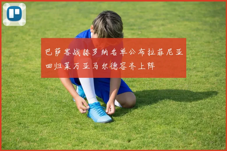 巴萨客战赫罗纳名单公布拉菲尼亚回归莱万亚马尔德容齐上阵