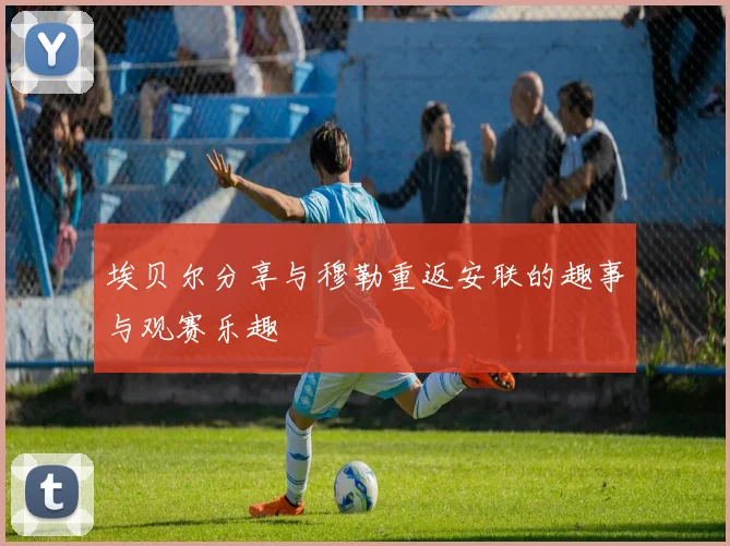 埃贝尔分享与穆勒重返安联的趣事与观赛乐趣