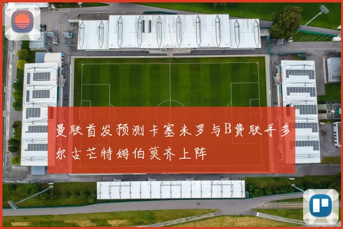 曼联首发预测卡塞米罗与B费联手多尔古芒特姆伯莫齐上阵