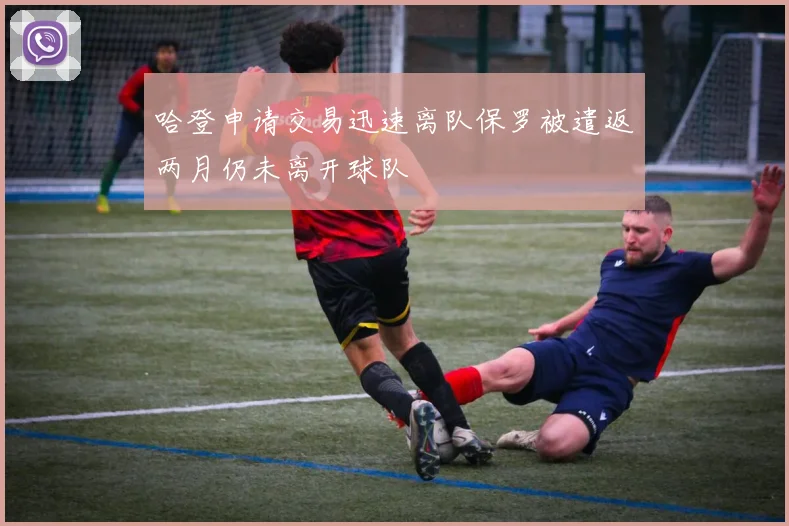 哈登申请交易迅速离队保罗被遣返两月仍未离开球队