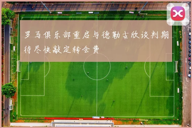 罗马俱乐部重启与德勒古欣谈判期待尽快敲定转会费