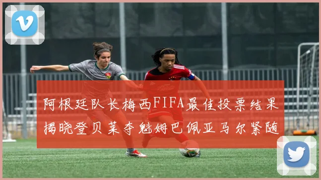 阿根廷队长梅西FIFA最佳投票结果揭晓登贝莱夺魁姆巴佩亚马尔紧随其后