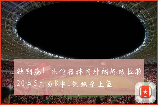 铁到底！杰伦格林内外线终结拉胯20中5三分8中1失绝杀上篮