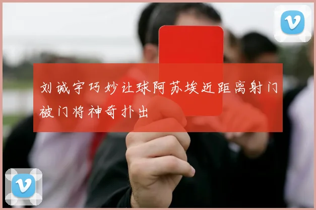 刘诚宇巧妙让球阿苏埃近距离射门被门将神奇扑出