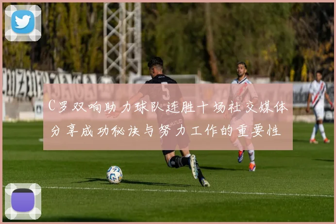C罗双响助力球队连胜十场社交媒体分享成功秘诀与努力工作的重要性