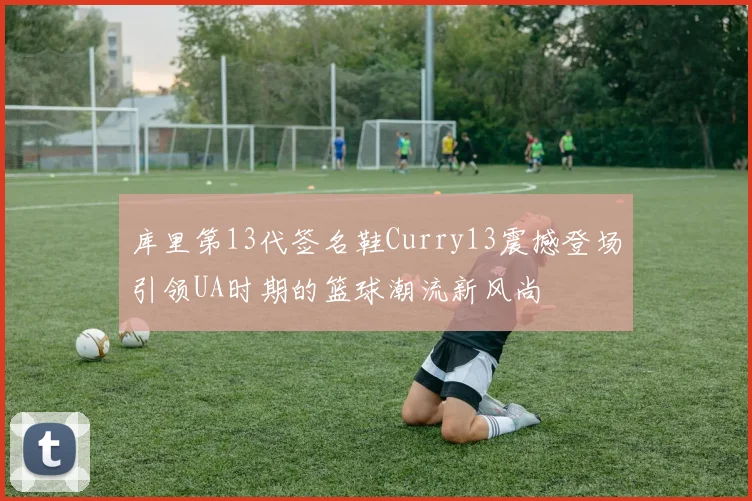 库里第13代签名鞋Curry13震撼登场引领UA时期的篮球潮流新风尚