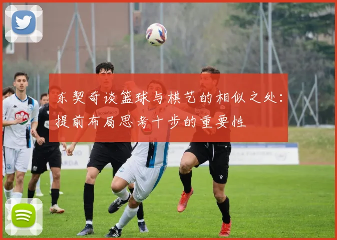 东契奇谈篮球与棋艺的相似之处：提前布局思考十步的重要性