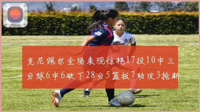 克尼佩尔全场表现惊艳17投10中三分球6中6砍下28分5篮板7助攻3抢断正负值高达18