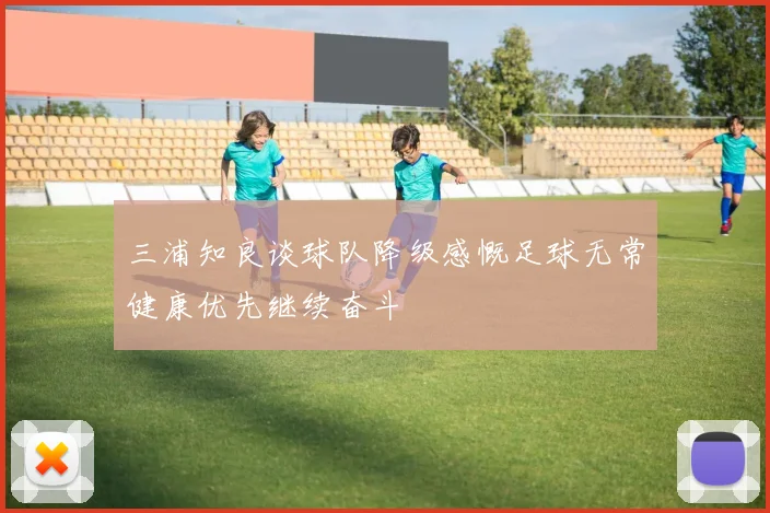 三浦知良谈球队降级感慨足球无常健康优先继续奋斗