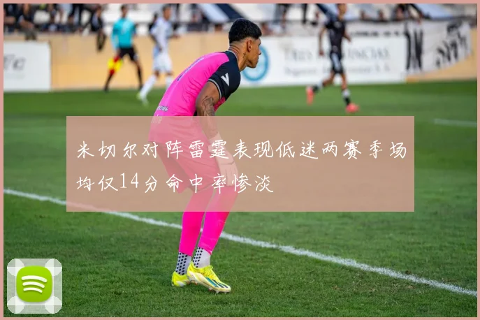 米切尔对阵雷霆表现低迷两赛季场均仅14分命中率惨淡
