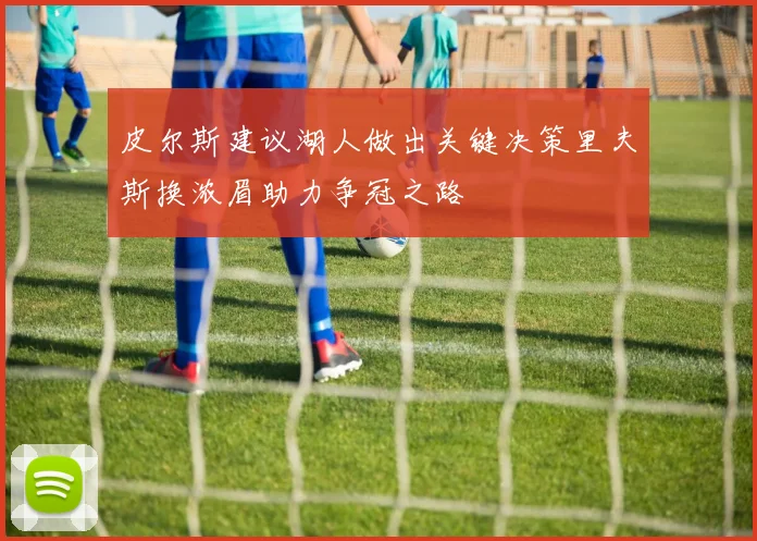 皮尔斯建议湖人做出关键决策里夫斯换浓眉助力争冠之路