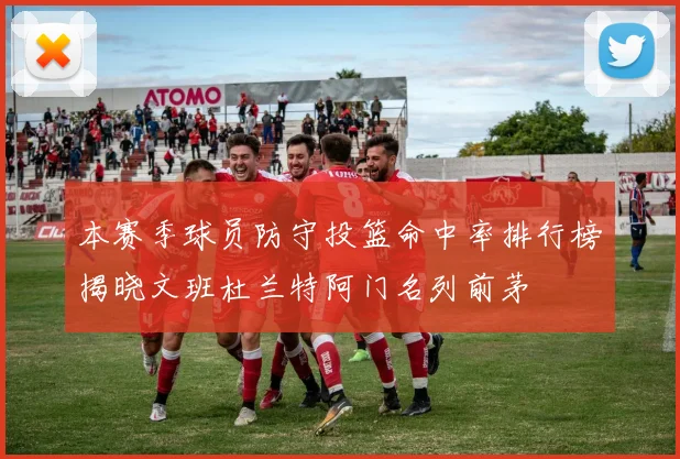 本赛季球员防守投篮命中率排行榜揭晓文班杜兰特阿门名列前茅