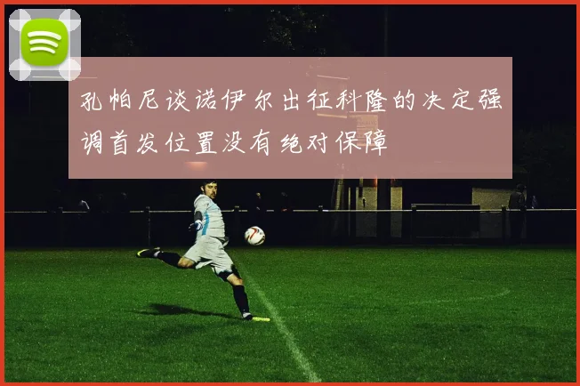 孔帕尼谈诺伊尔出征科隆的决定强调首发位置没有绝对保障