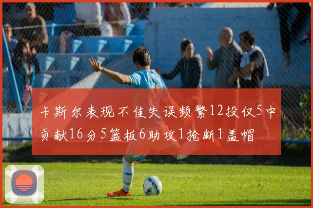 卡斯尔表现不佳失误频繁12投仅5中贡献16分5篮板6助攻1抢断1盖帽