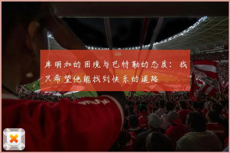 库明加的困境与巴特勒的态度：我只希望他能找到快乐的道路