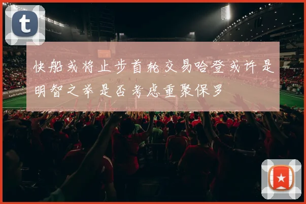 快船或将止步首轮交易哈登或许是明智之举是否考虑重聚保罗