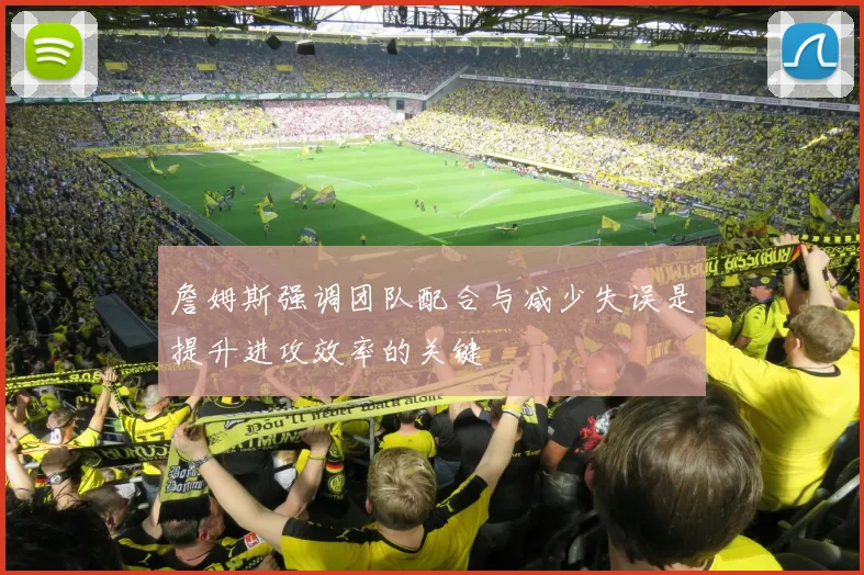 詹姆斯强调团队配合与减少失误是提升进攻效率的关键
