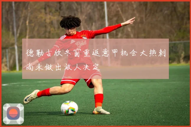 德勒古欣冬窗重返意甲机会大热刺尚未做出放人决定