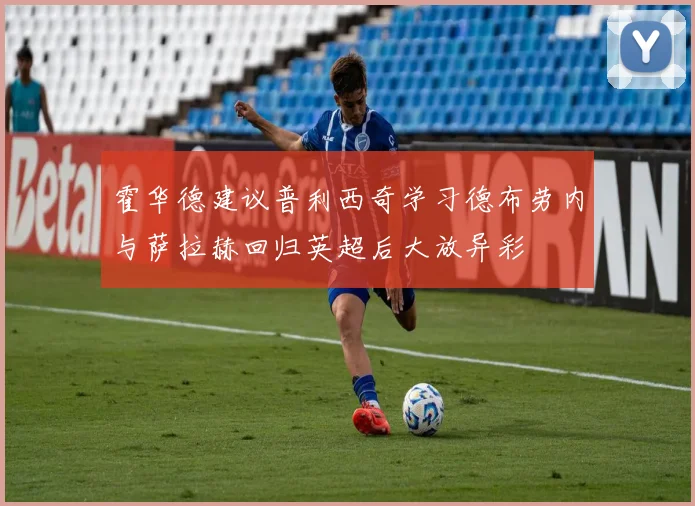 霍华德建议普利西奇学习德布劳内与萨拉赫回归英超后大放异彩
