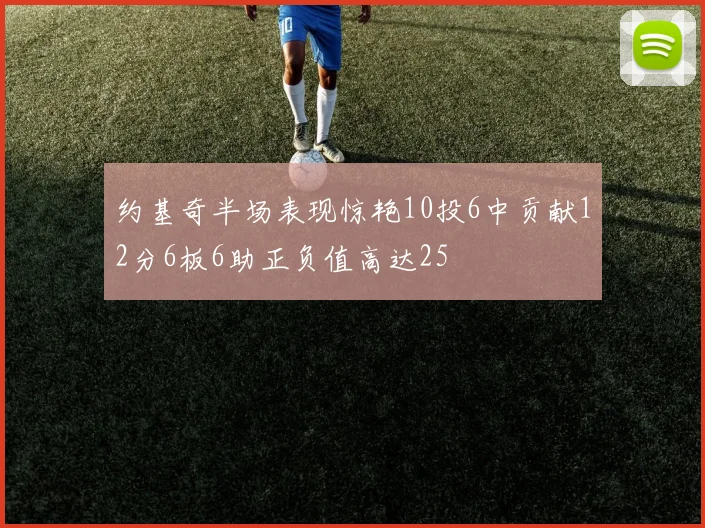 约基奇半场表现惊艳10投6中贡献12分6板6助正负值高达25