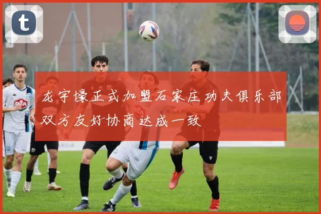 龙宇壕正式加盟石家庄功夫俱乐部双方友好协商达成一致