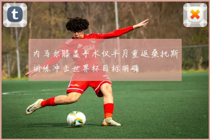 内马尔膝盖手术仅半月重返桑托斯训练冲击世界杯目标明确