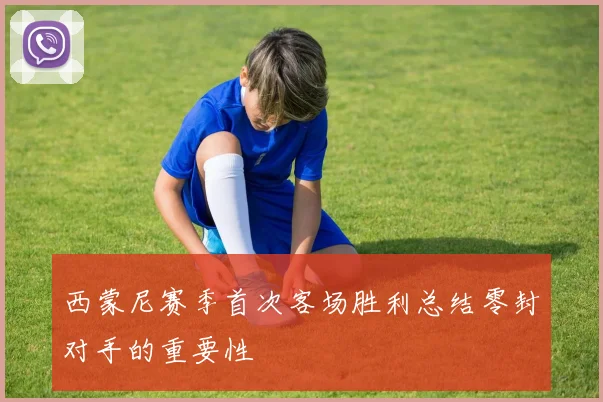 西蒙尼赛季首次客场胜利总结零封对手的重要性
