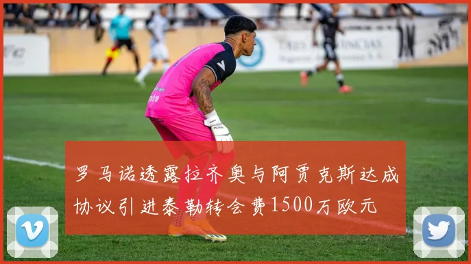 罗马诺透露拉齐奥与阿贾克斯达成协议引进泰勒转会费1500万欧元