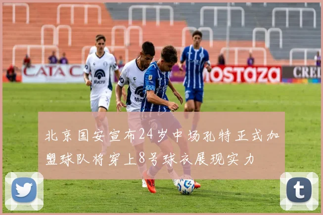 北京国安宣布24岁中场孔特正式加盟球队将穿上8号球衣展现实力