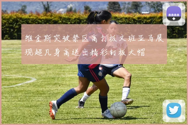 维金斯突破禁区高打板文班亚马展现超凡身高送出精彩钉板大帽