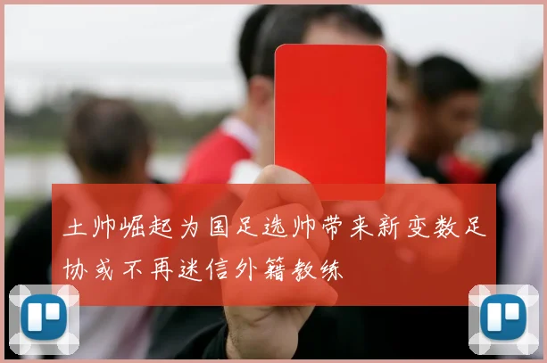土帅崛起为国足选帅带来新变数足协或不再迷信外籍教练