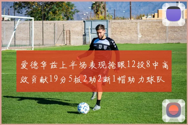 爱德华兹上半场表现抢眼12投8中高效贡献19分5板2助2断1帽助力球队