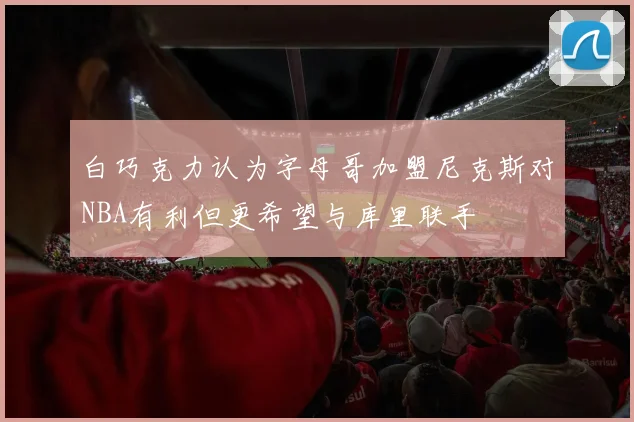 白巧克力认为字母哥加盟尼克斯对NBA有利但更希望与库里联手