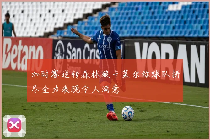 加时赛逆转森林狼卡莱尔称球队拼尽全力表现令人满意