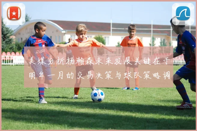 美媒分析杨瀚森未来发展关键在于明年一月的交易决策与球队策略调整