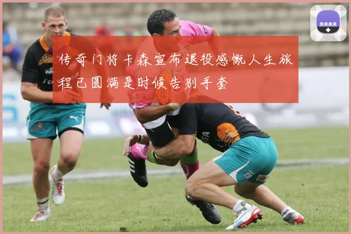 传奇门将卡森宣布退役感慨人生旅程已圆满是时候告别手套