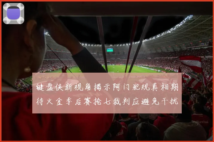 键盘侠新视角揭示阿门犯规真相期待火金季后赛抢七裁判应避免干扰比赛