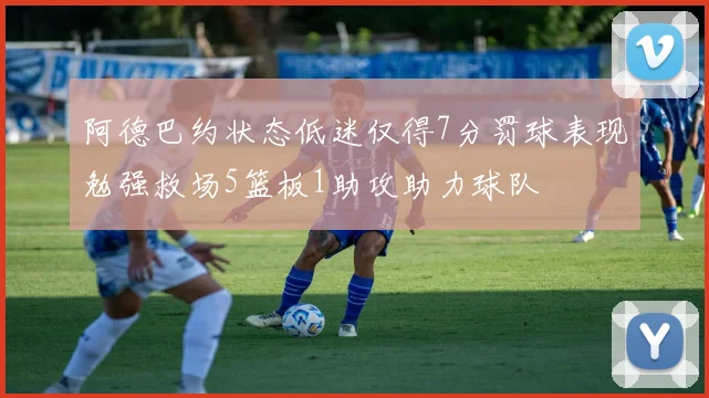阿德巴约状态低迷仅得7分罚球表现勉强救场5篮板1助攻助力球队
