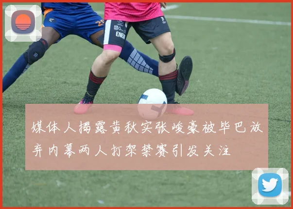媒体人揭露黄秋实张峻豪被毕巴放弃内幕两人打架禁赛引发关注