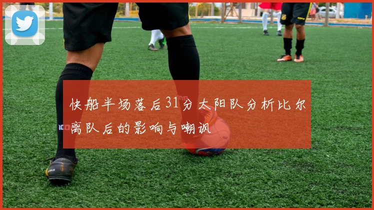 快船半场落后31分太阳队分析比尔离队后的影响与嘲讽