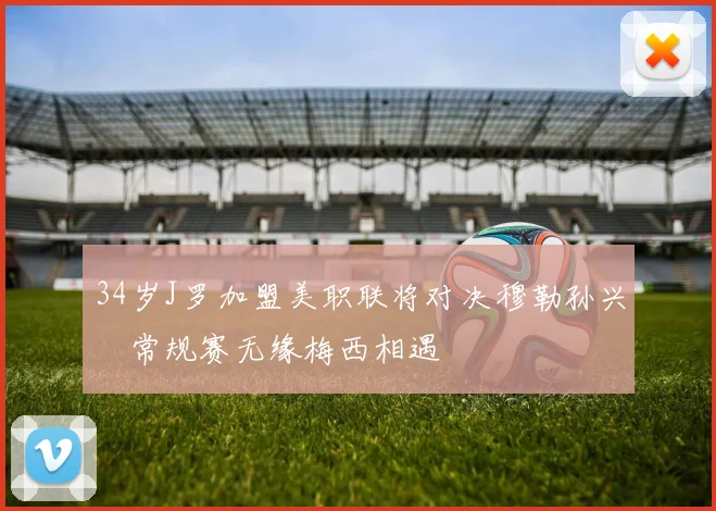 34岁J罗加盟美职联将对决穆勒孙兴慜常规赛无缘梅西相遇