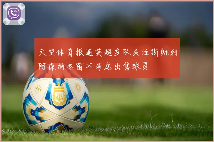 天空体育报道英超多队关注斯凯利阿森纳冬窗不考虑出售球员