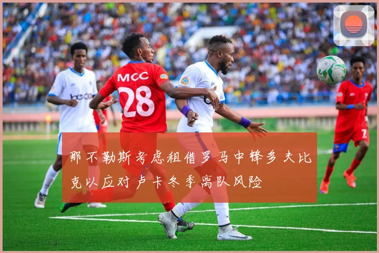 那不勒斯考虑租借罗马中锋多夫比克以应对卢卡冬季离队风险