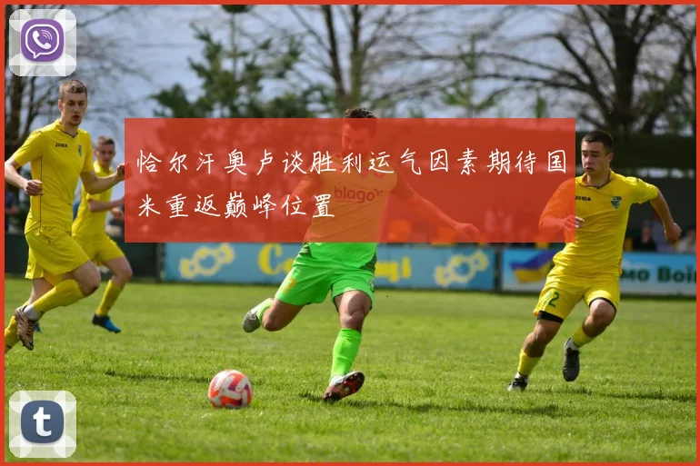恰尔汗奥卢谈胜利运气因素期待国米重返巅峰位置