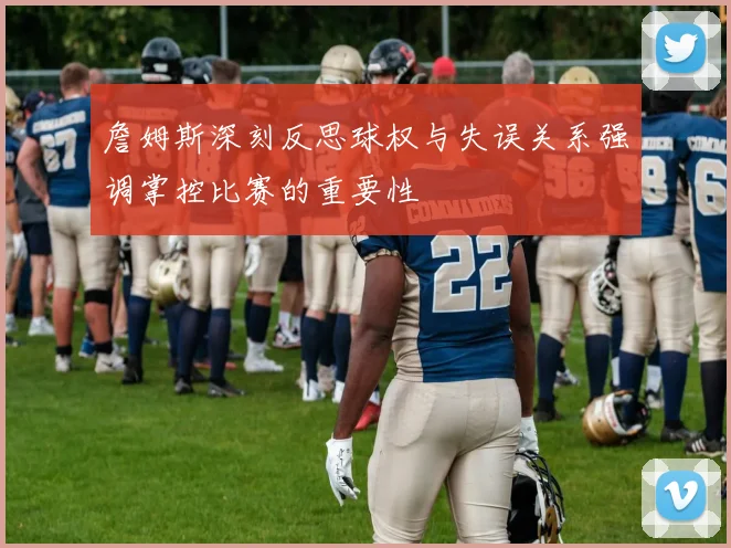 詹姆斯深刻反思球权与失误关系强调掌控比赛的重要性