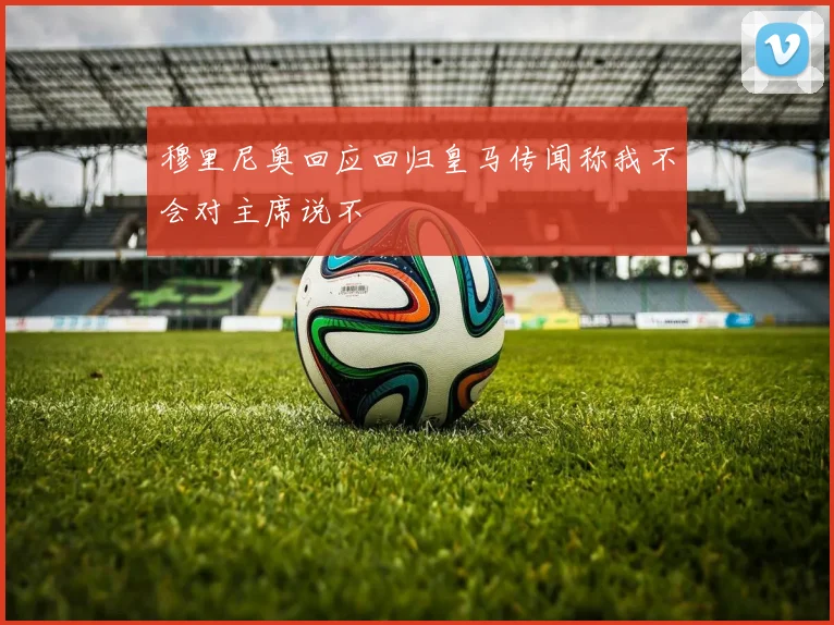 穆里尼奥回应回归皇马传闻称我不会对主席说不