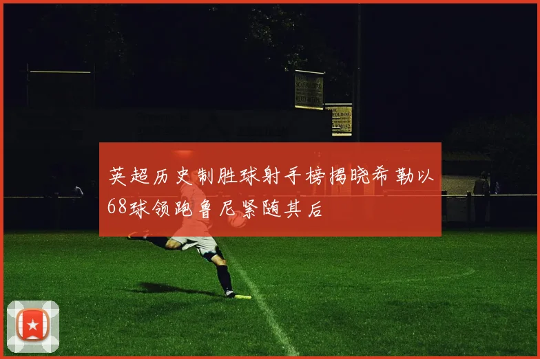 英超历史制胜球射手榜揭晓希勒以68球领跑鲁尼紧随其后