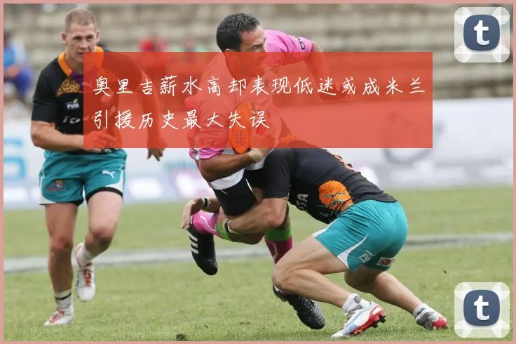 奥里吉薪水高却表现低迷或成米兰引援历史最大失误