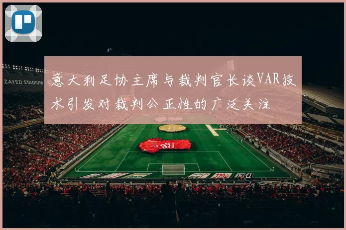 意大利足协主席与裁判官长谈VAR技术引发对裁判公正性的广泛关注