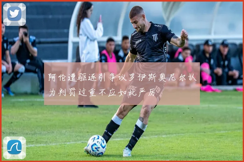阿伦遭驱逐引争议罗伊斯奥尼尔认为判罚过重不应如此严厉